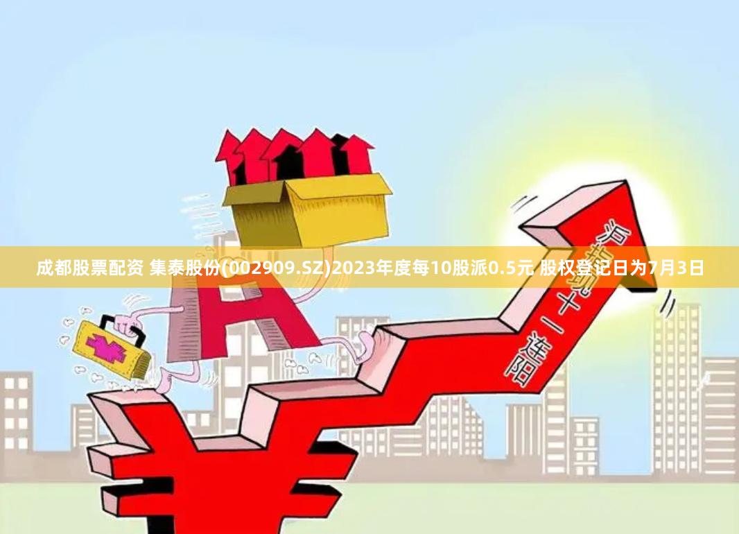 成都股票配资 集泰股份(002909.SZ)2023年度每10股派0.5元 股权登记日为7月3日