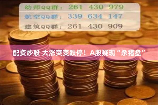 配资炒股 大涨突变跌停！A股疑现“杀猪盘”