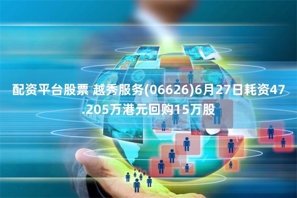 配资平台股票 越秀服务(06626)6月27日耗资47.205万港元回购15万股