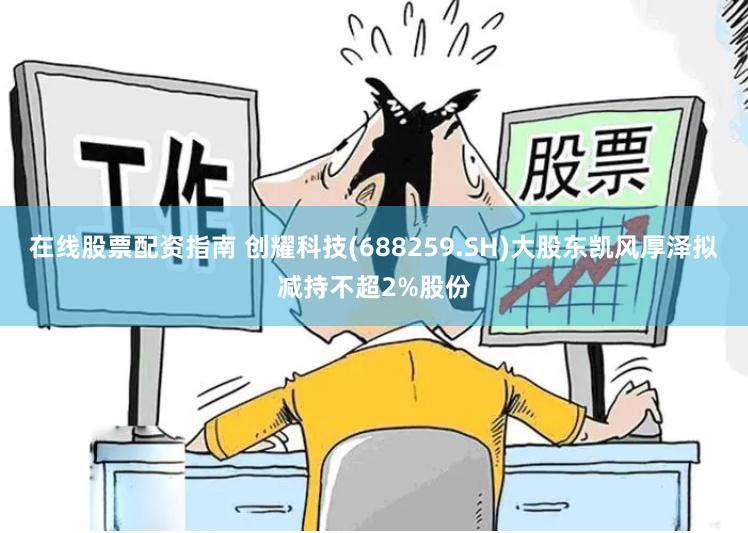在线股票配资指南 创耀科技(688259.SH)大股东凯风厚泽拟减持不超2%股份