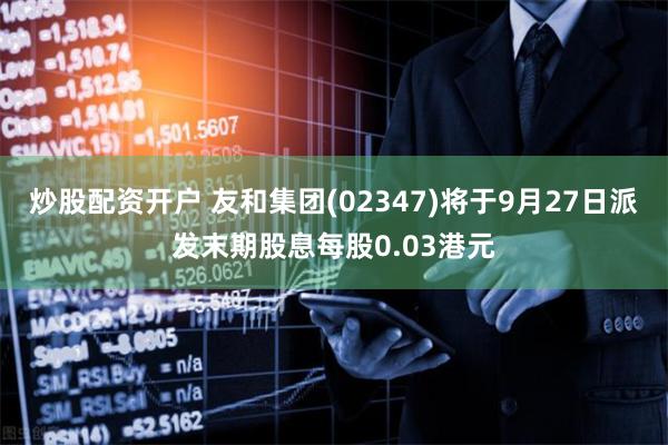 炒股配资开户 友和集团(02347)将于9月27日派发末期股息每股0.03港元