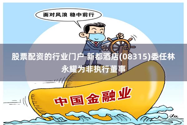 股票配资的行业门户 新都酒店(08315)委任林永耀为非执行董事