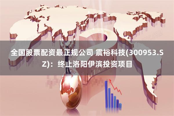全国股票配资最正规公司 震裕科技(300953.SZ)：终止洛阳伊滨投资项目