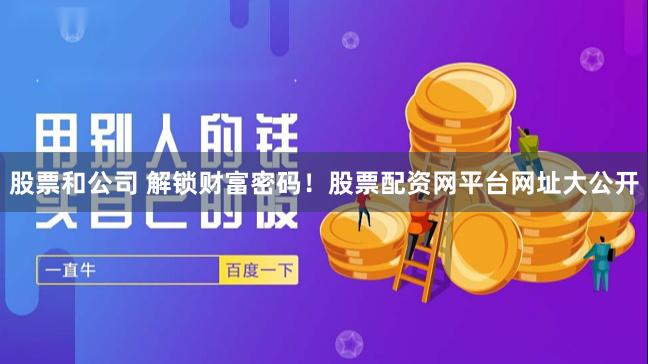 股票和公司 解锁财富密码！股票配资网平台网址大公开