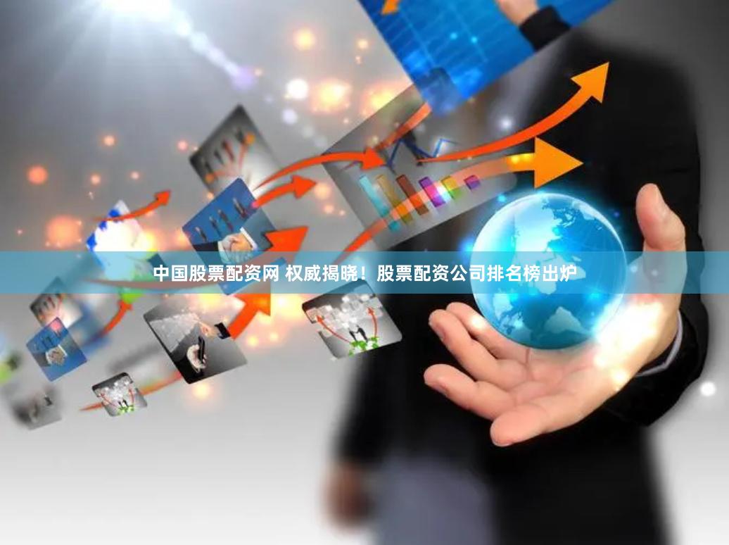 中国股票配资网 权威揭晓！股票配资公司排名榜出炉