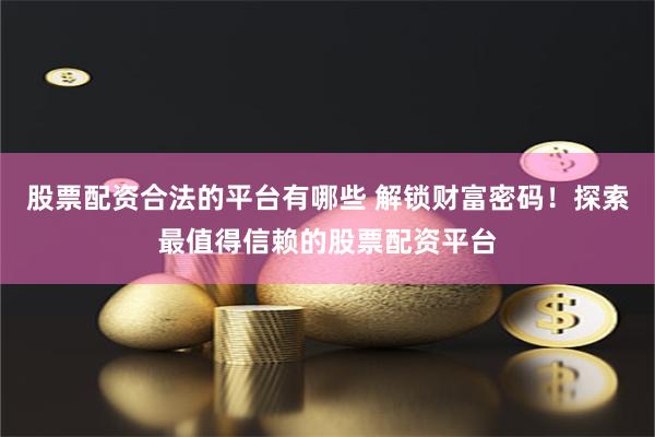 股票配资合法的平台有哪些 解锁财富密码！探索最值得信赖的股票配资平台