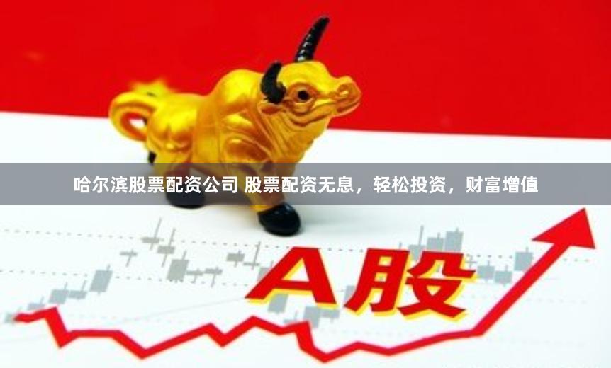 哈尔滨股票配资公司 股票配资无息，轻松投资，财富增值