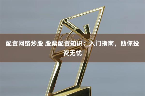 配资网络炒股 股票配资知识：入门指南，助你投资无忧