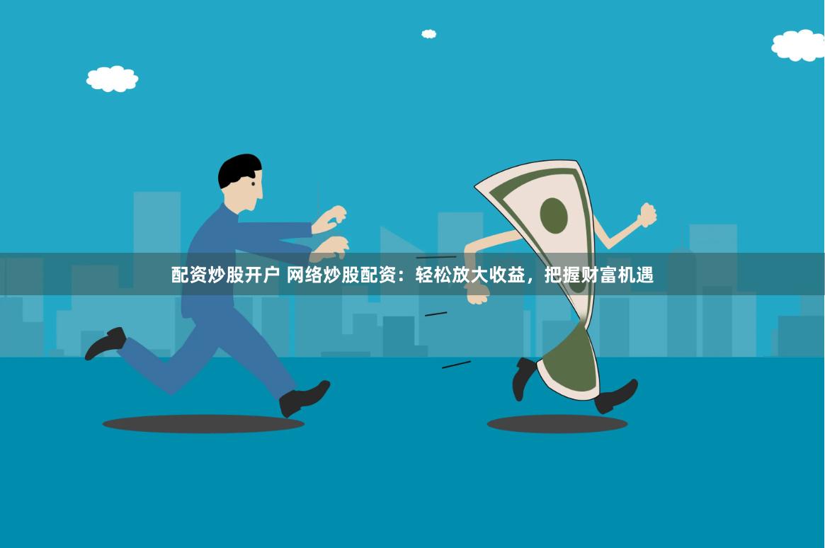 配资炒股开户 网络炒股配资：轻松放大收益，把握财富机遇