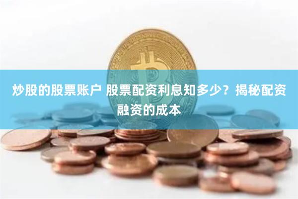 炒股的股票账户 股票配资利息知多少？揭秘配资融资的成本