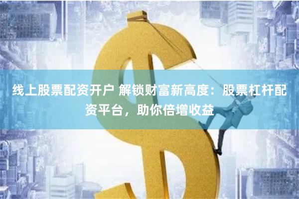 线上股票配资开户 解锁财富新高度：股票杠杆配资平台，助你倍增收益
