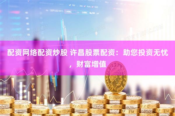 配资网络配资炒股 许昌股票配资：助您投资无忧，财富增值