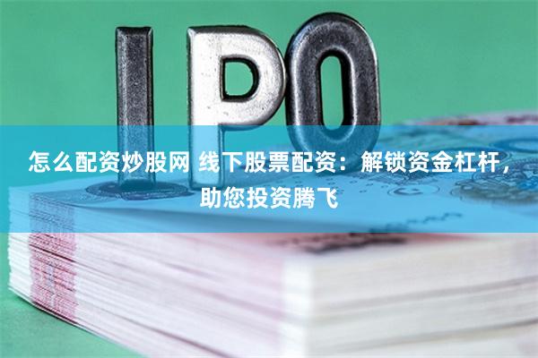 怎么配资炒股网 线下股票配资：解锁资金杠杆，助您投资腾飞