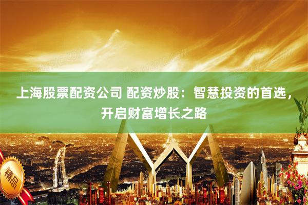 上海股票配资公司 配资炒股：智慧投资的首选，开启财富增长之路