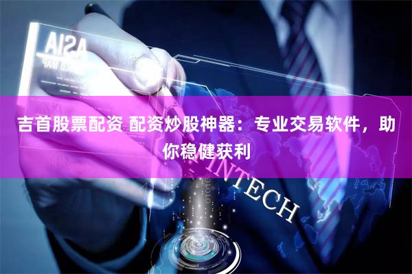 吉首股票配资 配资炒股神器：专业交易软件，助你稳健获利