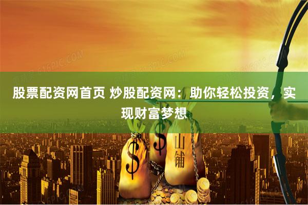 股票配资网首页 炒股配资网：助你轻松投资，实现财富梦想