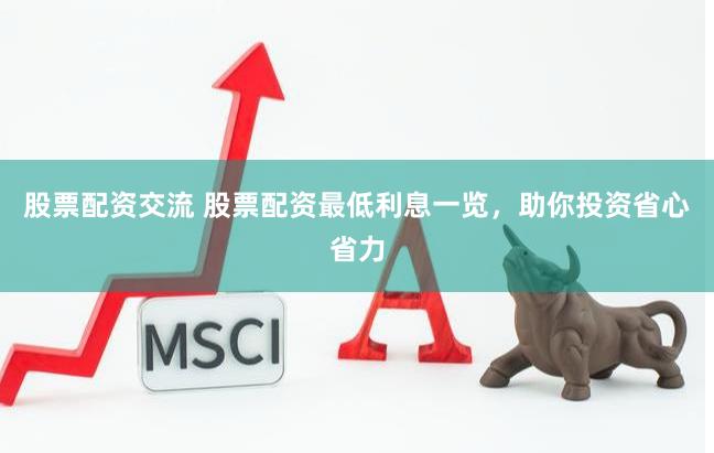 股票配资交流 股票配资最低利息一览，助你投资省心省力