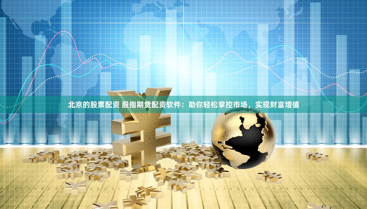 北京的股票配资 股指期货配资软件：助你轻松掌控市场，实现财富增值