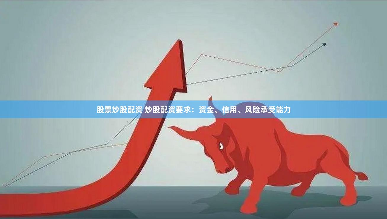 股票炒股配资 炒股配资要求：资金、信用、风险承受能力