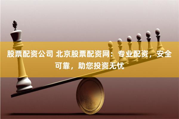 股票配资公司 北京股票配资网：专业配资，安全可靠，助您投资无忧