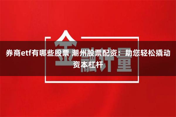 券商etf有哪些股票 潮州股票配资：助您轻松撬动资本杠杆