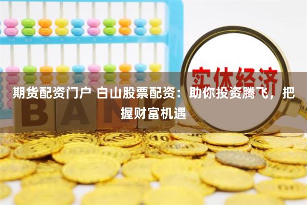 期货配资门户 白山股票配资：助你投资腾飞，把握财富机遇