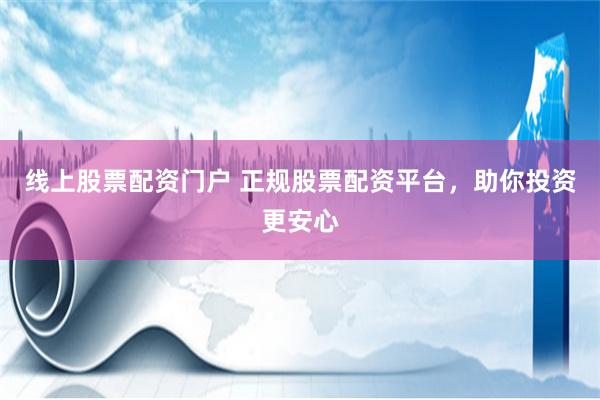 线上股票配资门户 正规股票配资平台，助你投资更安心
