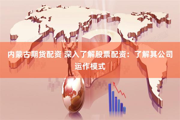 内蒙古期货配资 深入了解股票配资：了解其公司运作模式