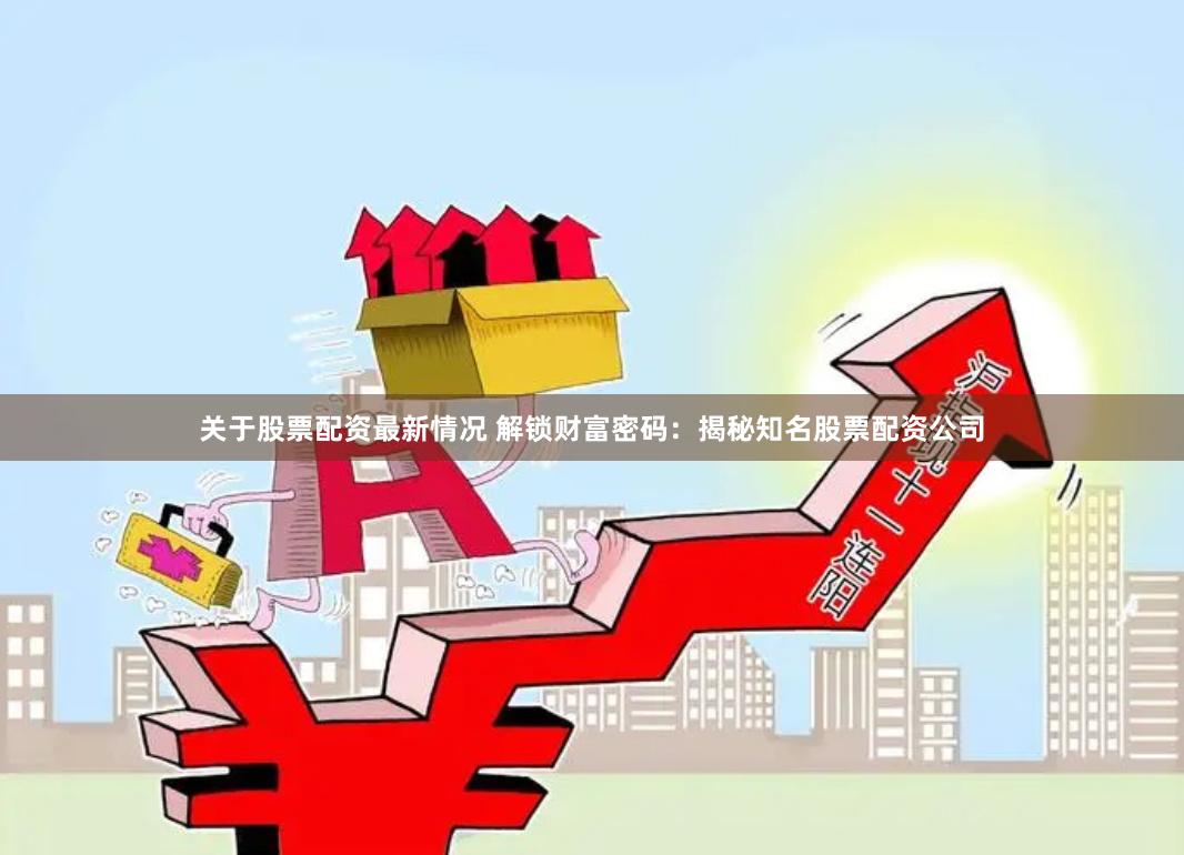关于股票配资最新情况 解锁财富密码：揭秘知名股票配资公司