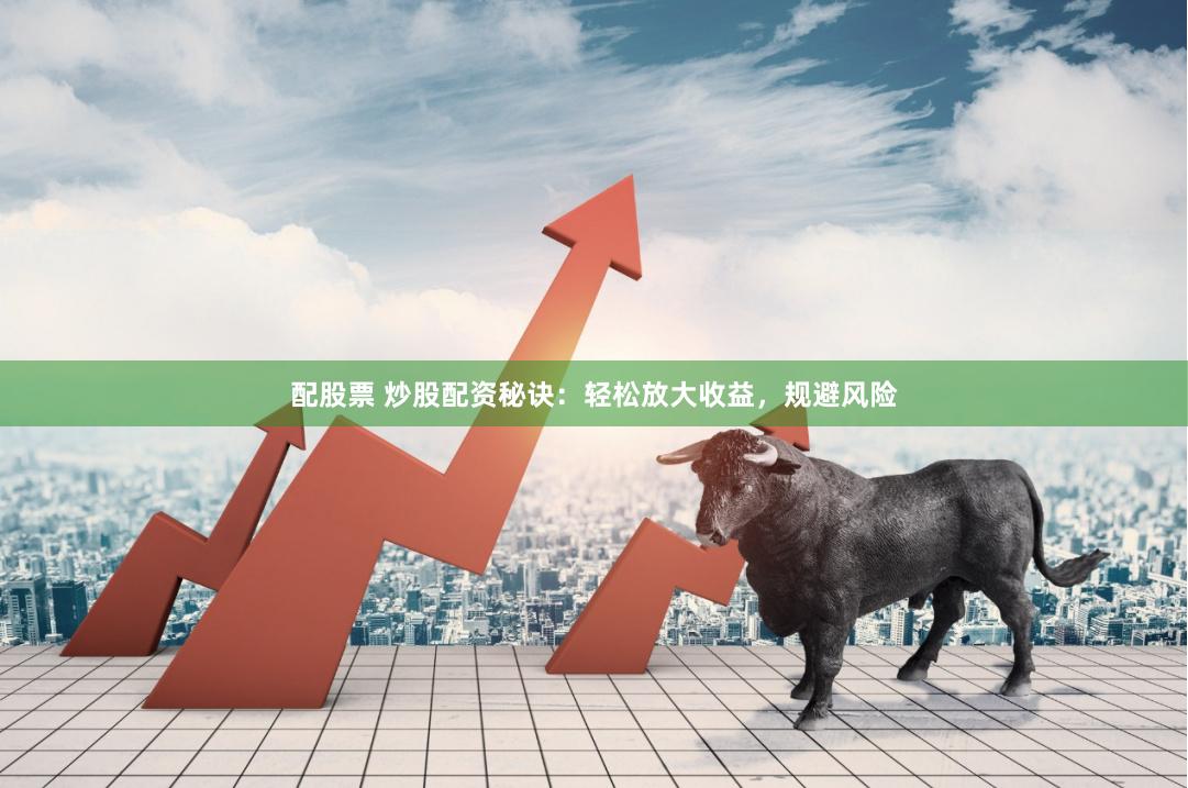 配股票 炒股配资秘诀：轻松放大收益，规避风险