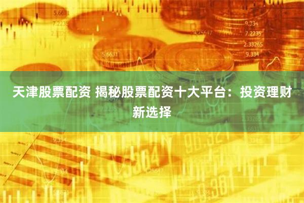 天津股票配资 揭秘股票配资十大平台：投资理财新选择