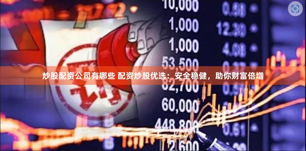炒股配资公司有哪些 配资炒股优选：安全稳健，助你财富倍增