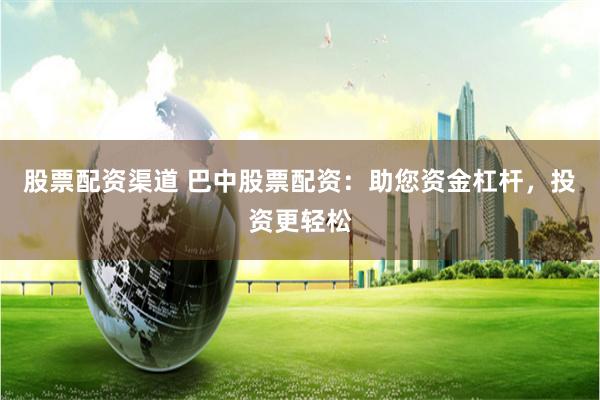 股票配资渠道 巴中股票配资：助您资金杠杆，投资更轻松