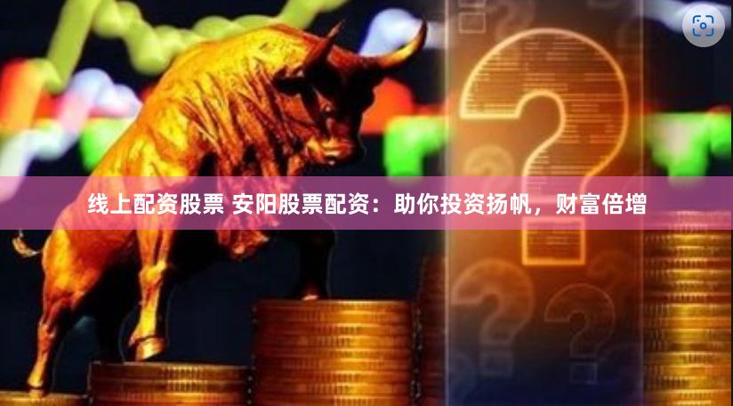 线上配资股票 安阳股票配资：助你投资扬帆，财富倍增