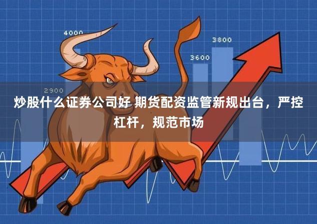 炒股什么证券公司好 期货配资监管新规出台，严控杠杆，规范市场