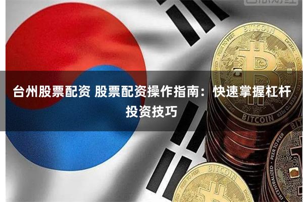 台州股票配资 股票配资操作指南：快速掌握杠杆投资技巧