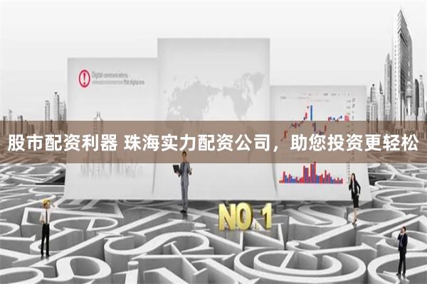 股市配资利器 珠海实力配资公司，助您投资更轻松