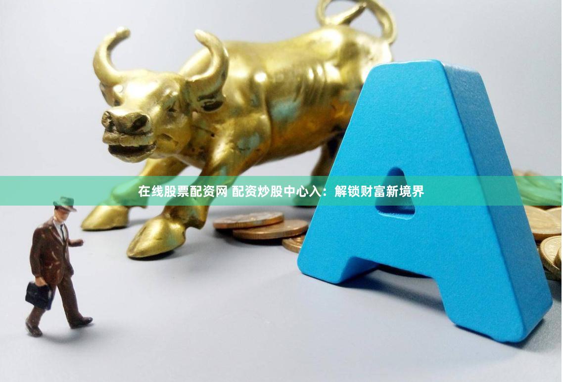 在线股票配资网 配资炒股中心入:解锁财富新境界
