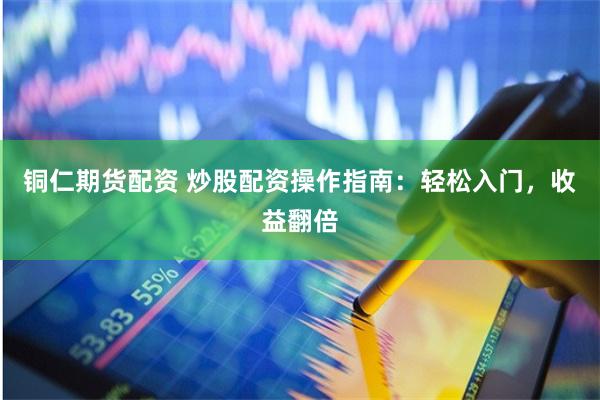 铜仁期货配资 炒股配资操作指南:轻松入门,收益翻倍