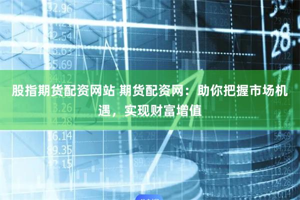 股指期货配资网站 期货配资网:助你把握市场机遇,实现财富增值