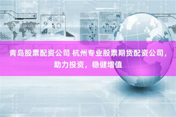 青岛股票配资公司 杭州专业股票期货配资公司,助力投资,稳健增值