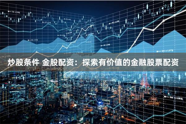 炒股条件 金股配资:探索有价值的金融股票配资