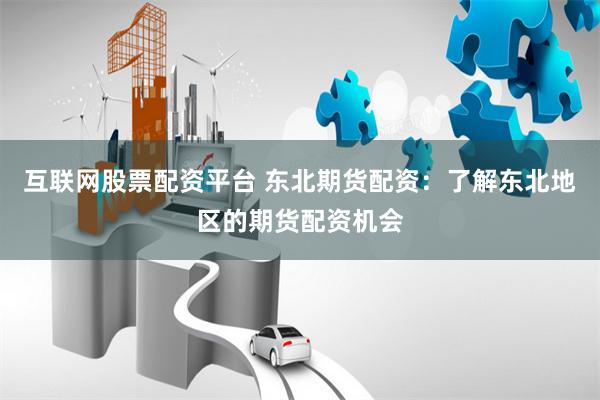 互联网股票配资平台 东北期货配资:了解东北地区的期货配资机会