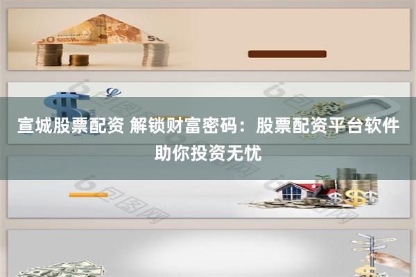 宣城股票配资 解锁财富密码：股票配资平台软件助你投资无忧