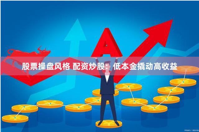 股票操盘风格 配资炒股:低本金撬动高收益
