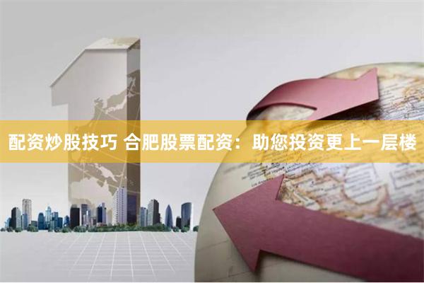 配资炒股技巧 合肥股票配资:助您投资更上一层楼