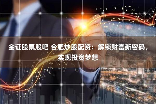 金证股票股吧 合肥炒股配资:解锁财富新密码,实现投资梦想