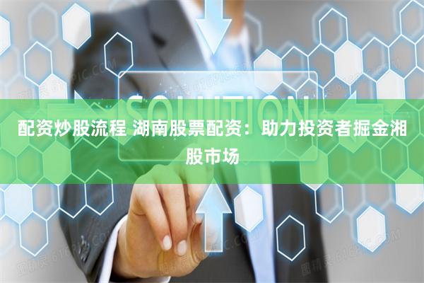 配资炒股流程 湖南股票配资：助力投资者掘金湘股市场