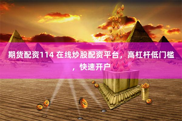 期货配资114 在线炒股配资平台，高杠杆低门槛，快速开户