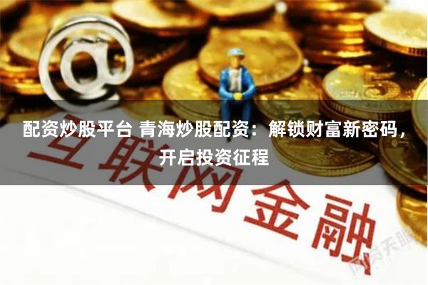 配资炒股平台 青海炒股配资：解锁财富新密码，开启投资征程